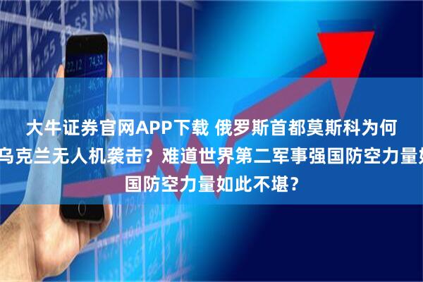 大牛证券官网APP下载 俄罗斯首都莫斯科为何频繁遭遇乌克兰无人机袭击？难道世界第二军事强国防空力量如此不堪？