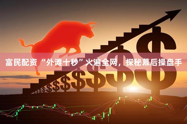 富民配资 “外滩十秒”火遍全网，探秘幕后操盘手
